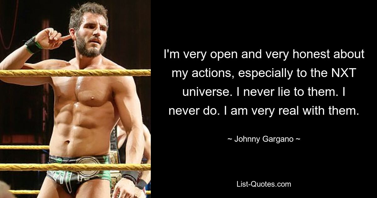 I'm very open and very honest about my actions, especially to the NXT universe. I never lie to them. I never do. I am very real with them. — © Johnny Gargano