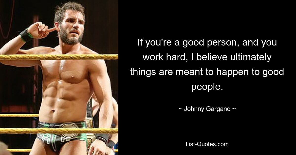 If you're a good person, and you work hard, I believe ultimately things are meant to happen to good people. — © Johnny Gargano