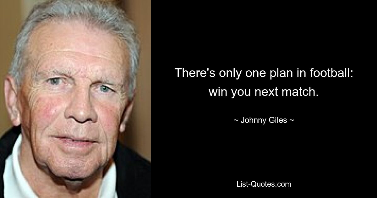 There's only one plan in football: win you next match. — © Johnny Giles