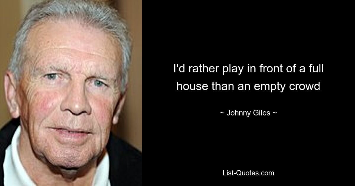 I'd rather play in front of a full house than an empty crowd — © Johnny Giles