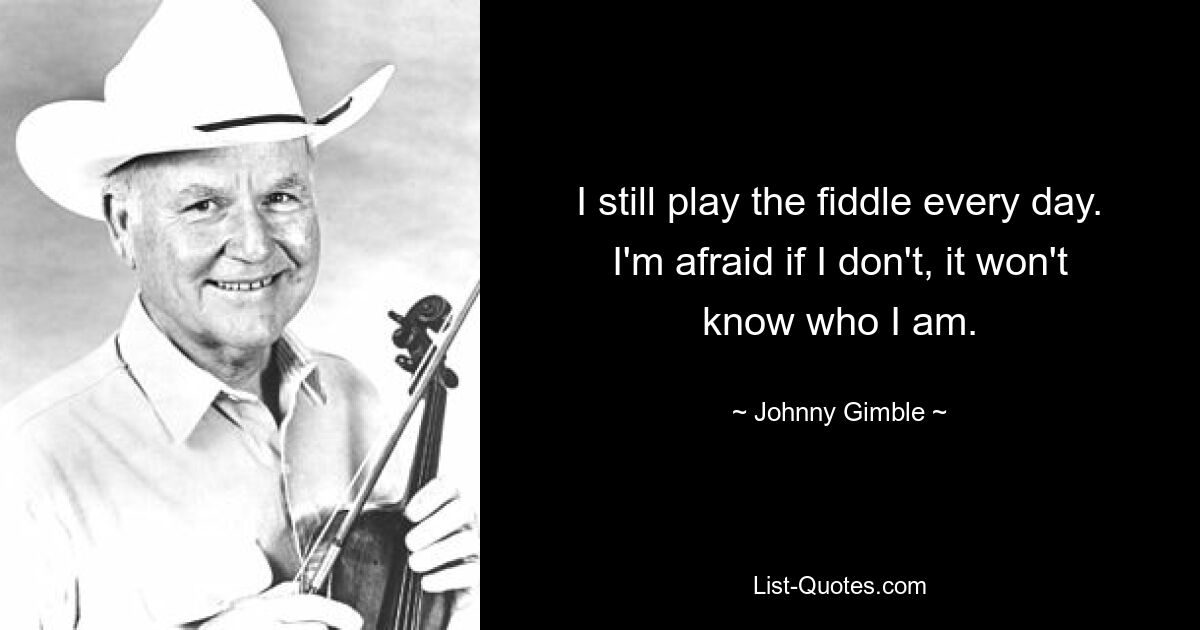 I still play the fiddle every day. I'm afraid if I don't, it won't know who I am. — © Johnny Gimble