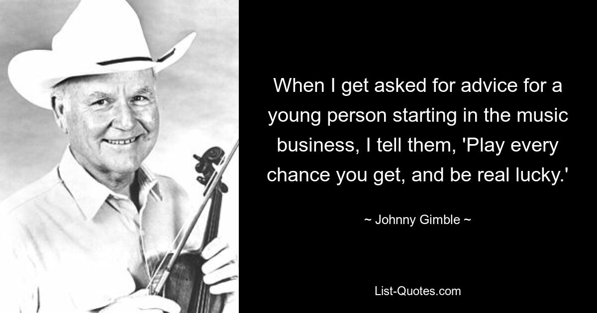 When I get asked for advice for a young person starting in the music business, I tell them, 'Play every chance you get, and be real lucky.' — © Johnny Gimble