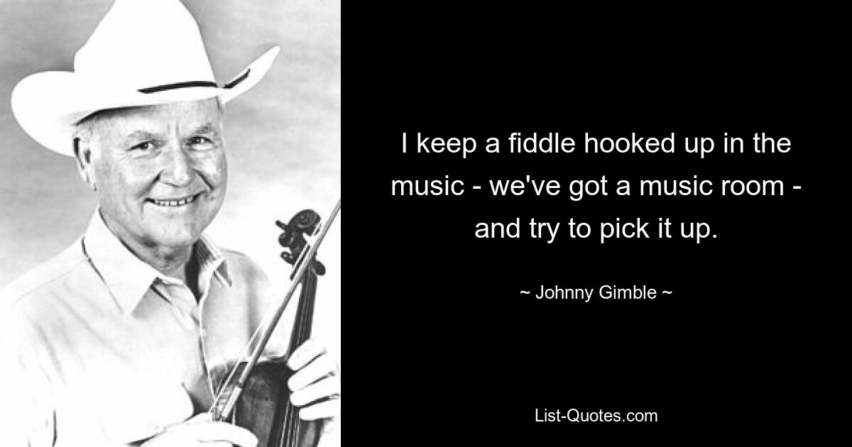 I keep a fiddle hooked up in the music - we've got a music room - and try to pick it up. — © Johnny Gimble