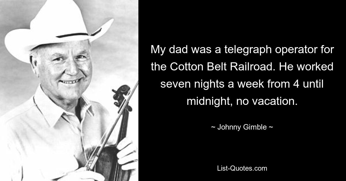 My dad was a telegraph operator for the Cotton Belt Railroad. He worked seven nights a week from 4 until midnight, no vacation. — © Johnny Gimble