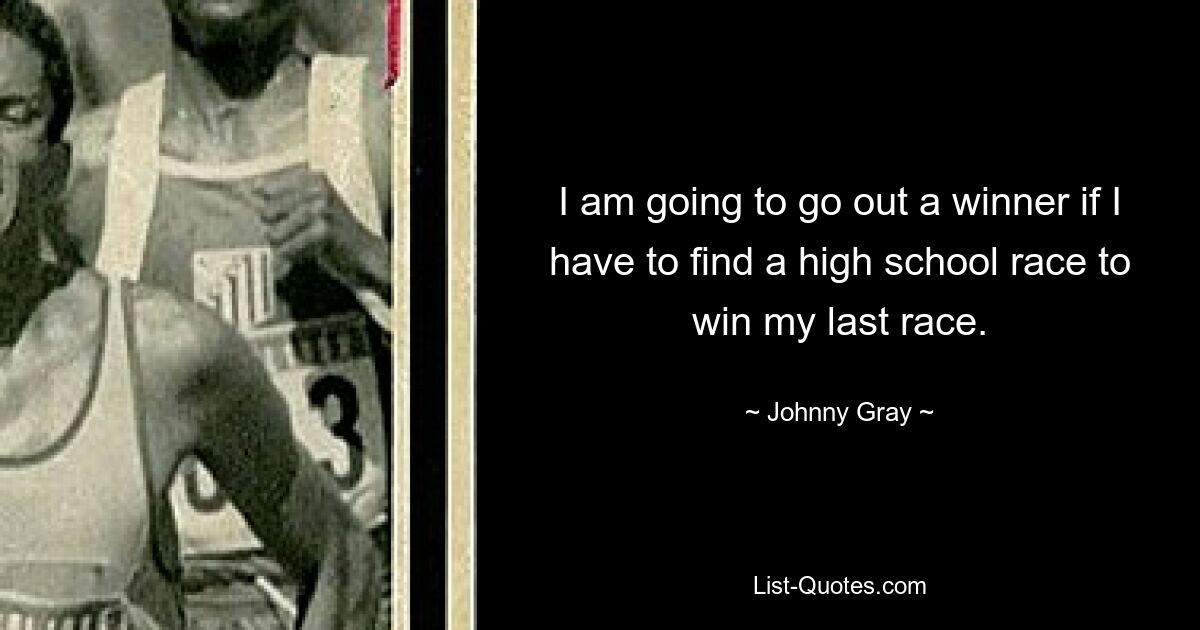 I am going to go out a winner if I have to find a high school race to win my last race. — © Johnny Gray