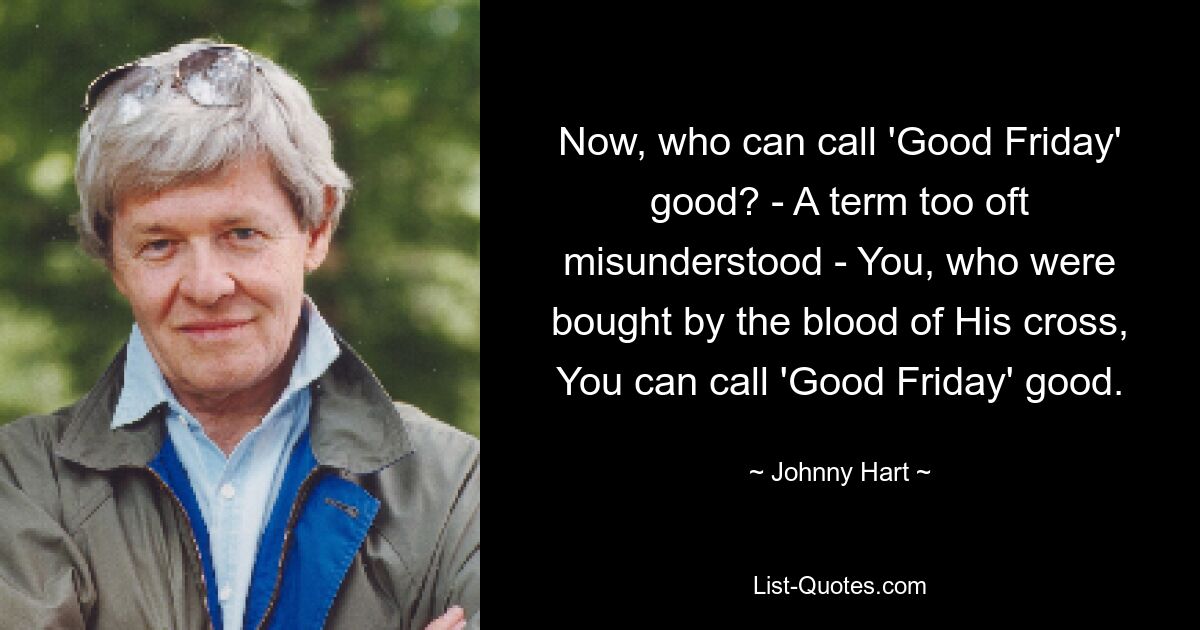 Now, who can call 'Good Friday' good? - A term too oft misunderstood - You, who were bought by the blood of His cross, You can call 'Good Friday' good. — © Johnny Hart