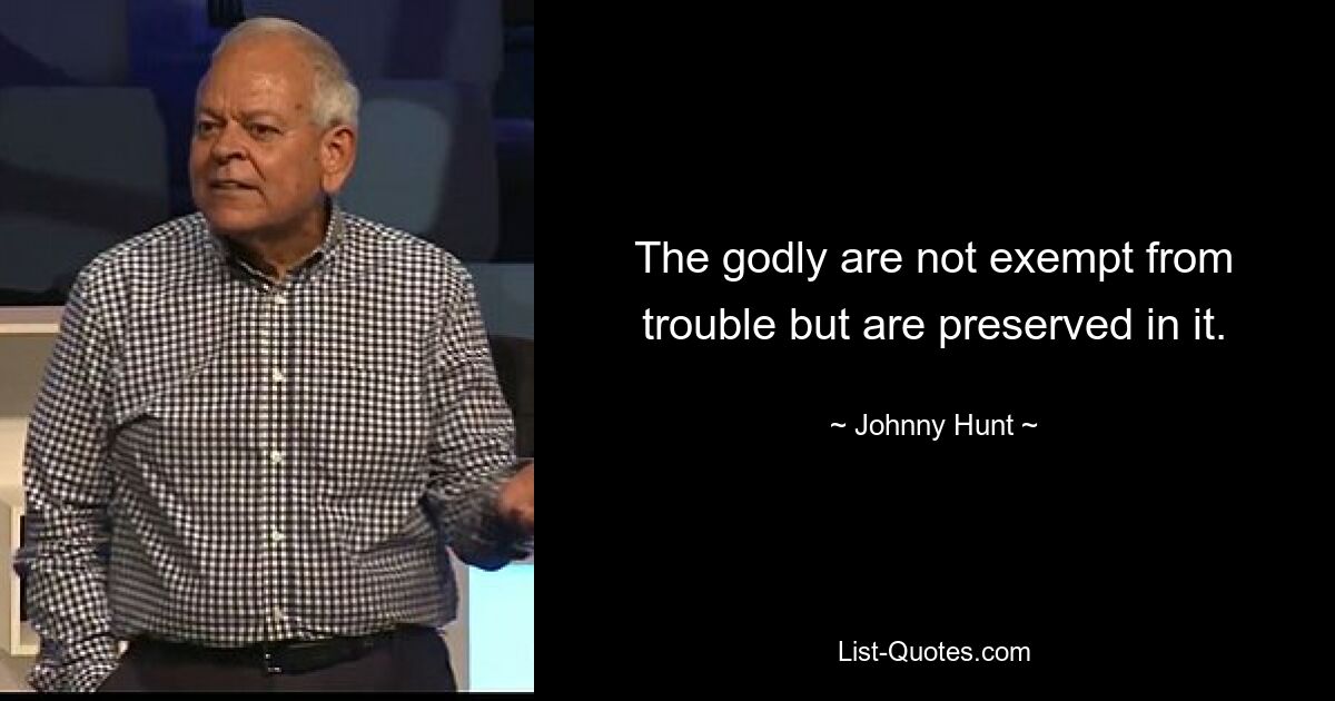 The godly are not exempt from trouble but are preserved in it. — © Johnny Hunt