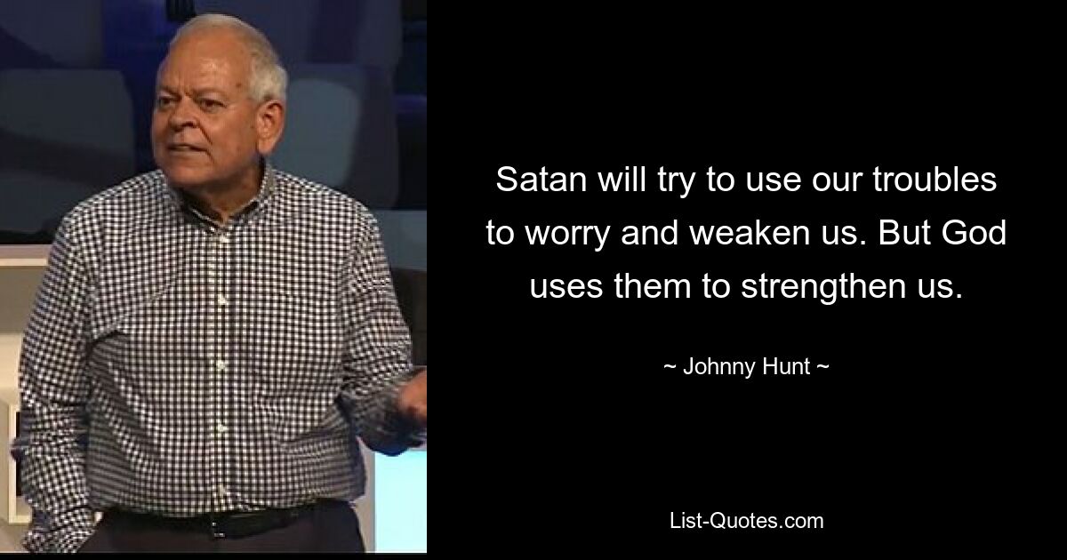 Satan will try to use our troubles to worry and weaken us. But God uses them to strengthen us. — © Johnny Hunt