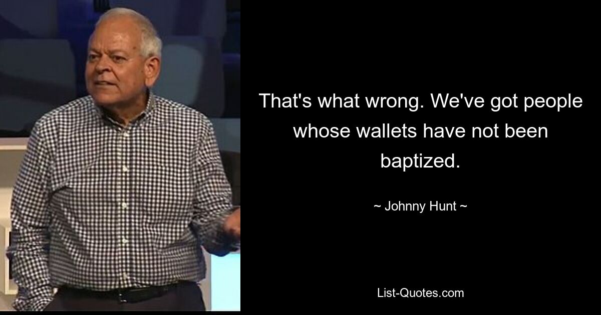 That's what wrong. We've got people whose wallets have not been baptized. — © Johnny Hunt