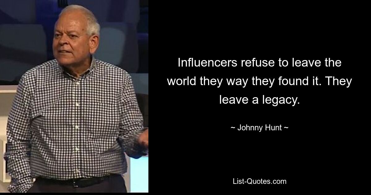 Influencers refuse to leave the world they way they found it. They leave a legacy. — © Johnny Hunt