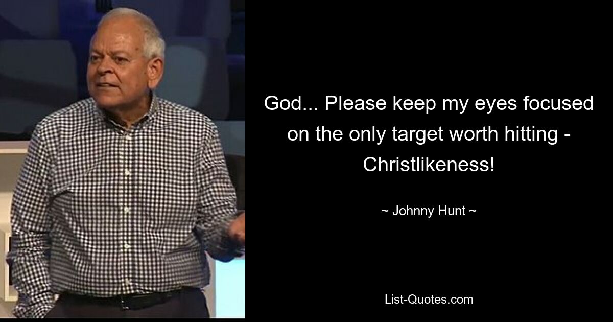 God... Please keep my eyes focused on the only target worth hitting - Christlikeness! — © Johnny Hunt