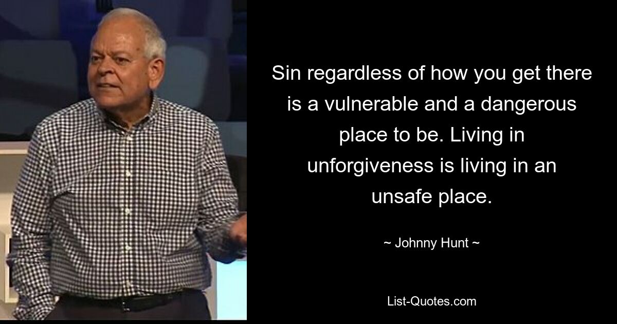 Sin regardless of how you get there is a vulnerable and a dangerous place to be. Living in unforgiveness is living in an unsafe place. — © Johnny Hunt