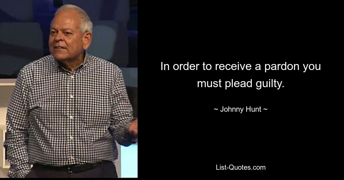 In order to receive a pardon you must plead guilty. — © Johnny Hunt