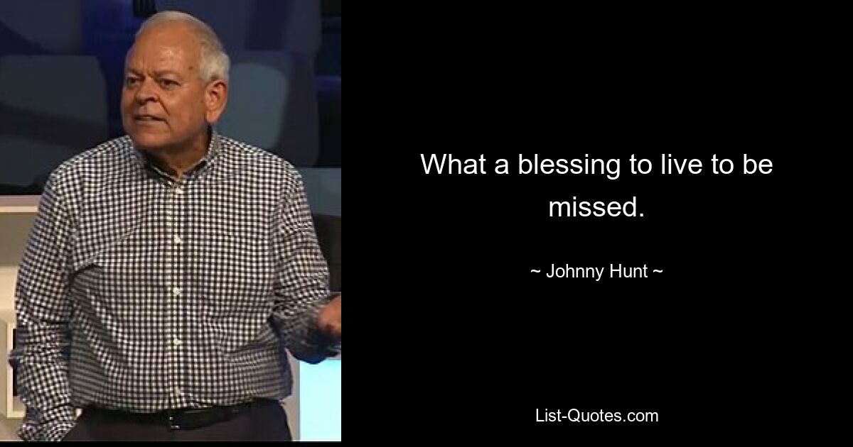 What a blessing to live to be missed. — © Johnny Hunt