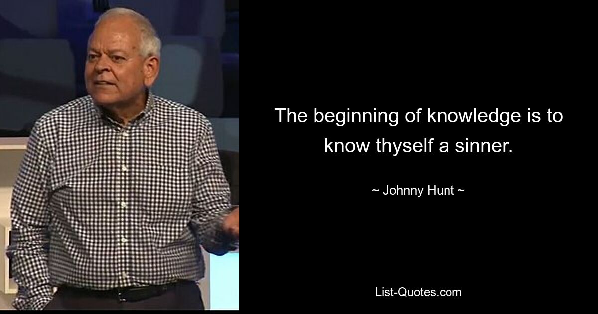 The beginning of knowledge is to know thyself a sinner. — © Johnny Hunt