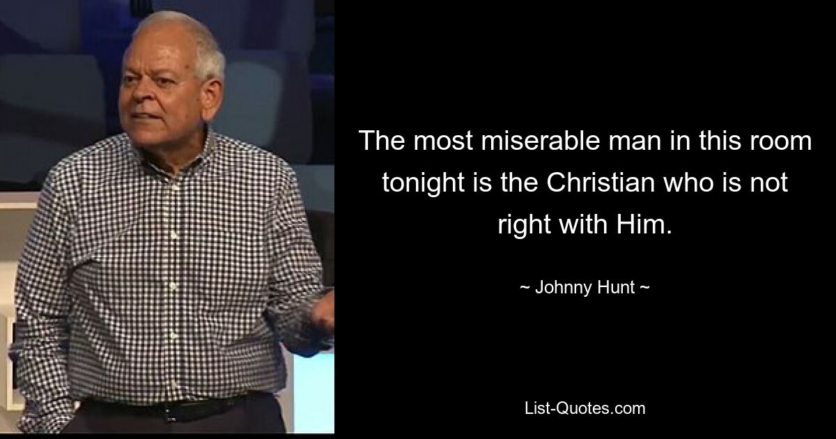 The most miserable man in this room tonight is the Christian who is not right with Him. — © Johnny Hunt