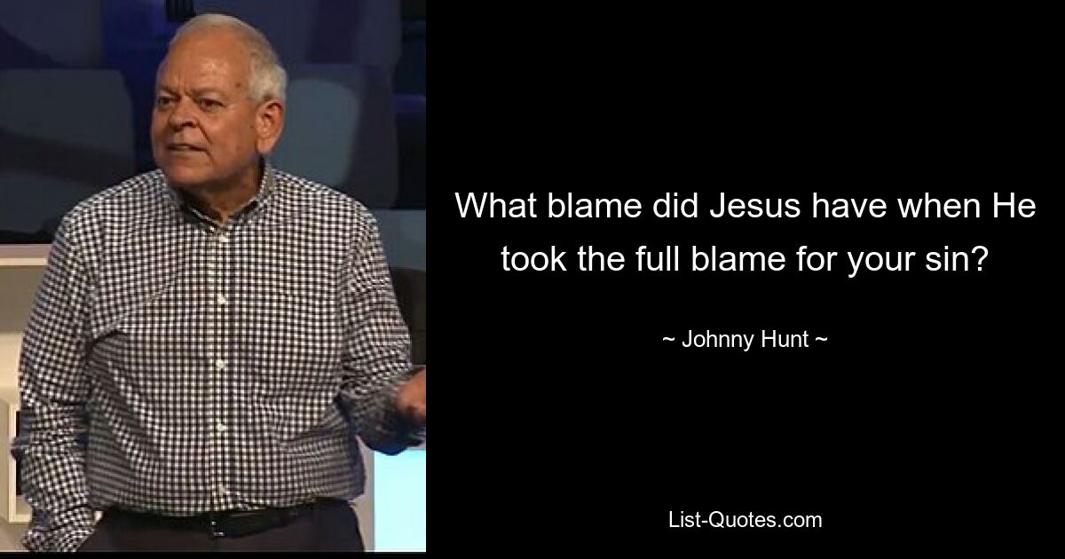 What blame did Jesus have when He took the full blame for your sin? — © Johnny Hunt