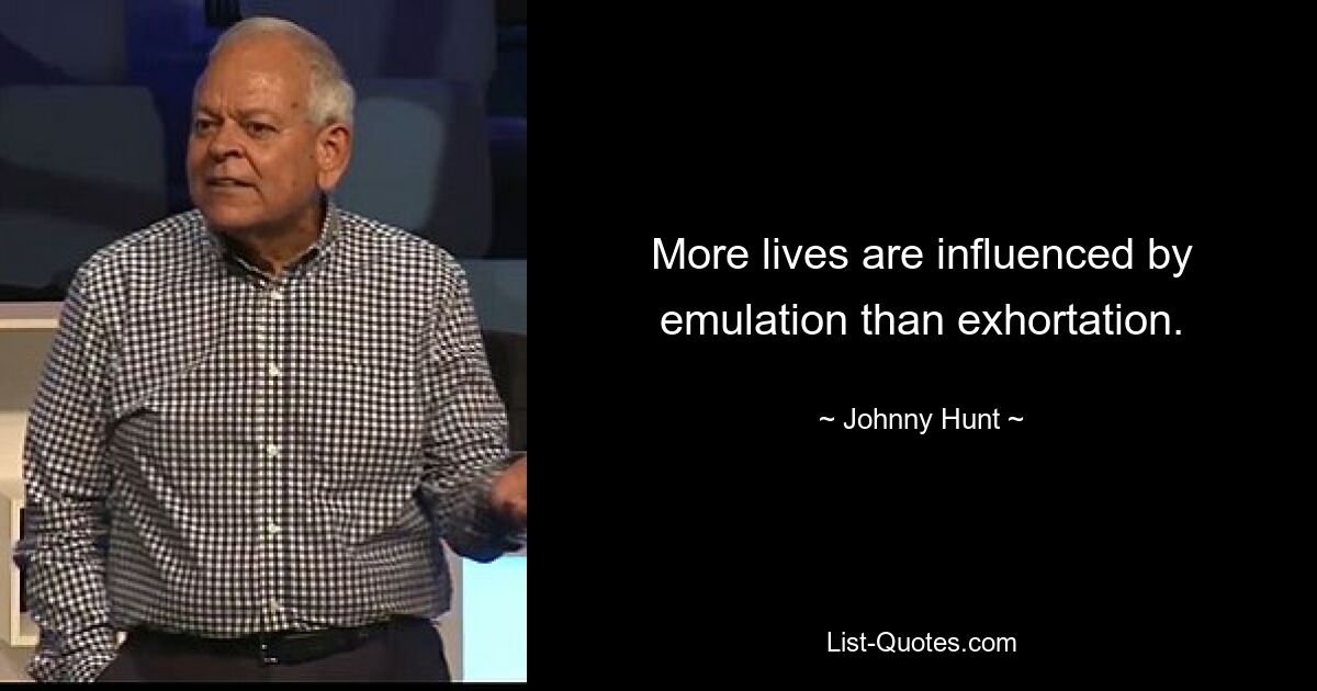 More lives are influenced by emulation than exhortation. — © Johnny Hunt