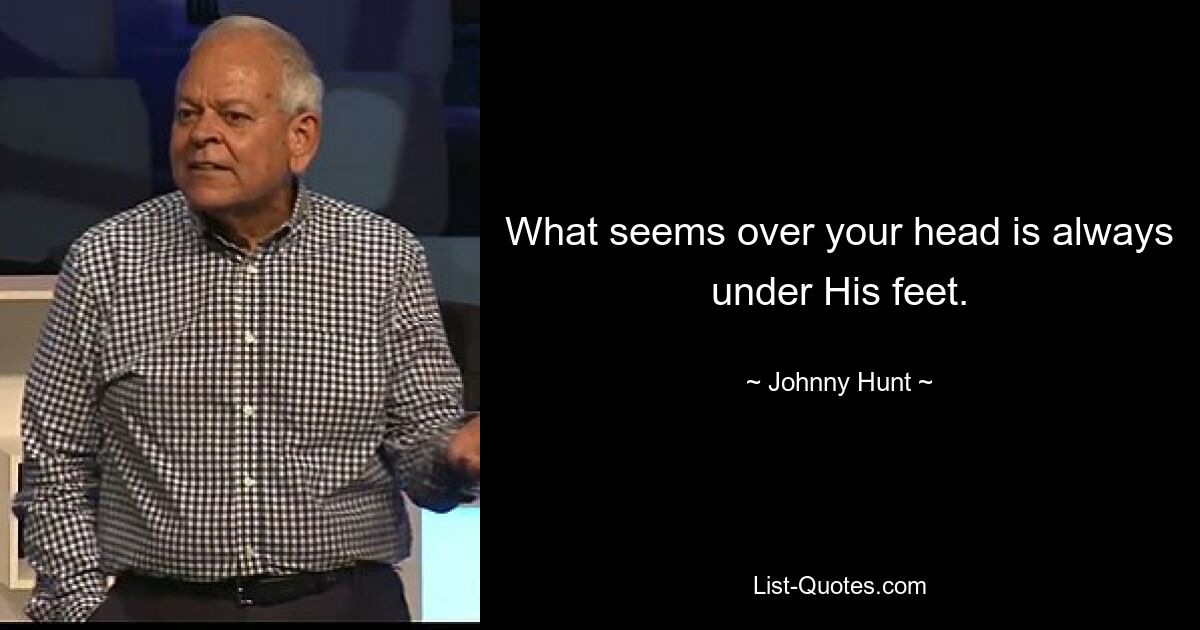 What seems over your head is always under His feet. — © Johnny Hunt