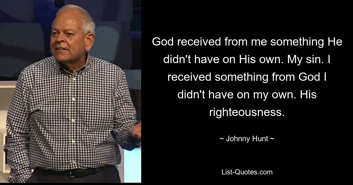 God received from me something He didn't have on His own. My sin. I received something from God I didn't have on my own. His righteousness. — © Johnny Hunt