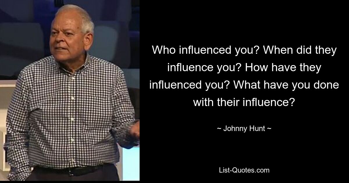 Who influenced you? When did they influence you? How have they influenced you? What have you done with their influence? — © Johnny Hunt