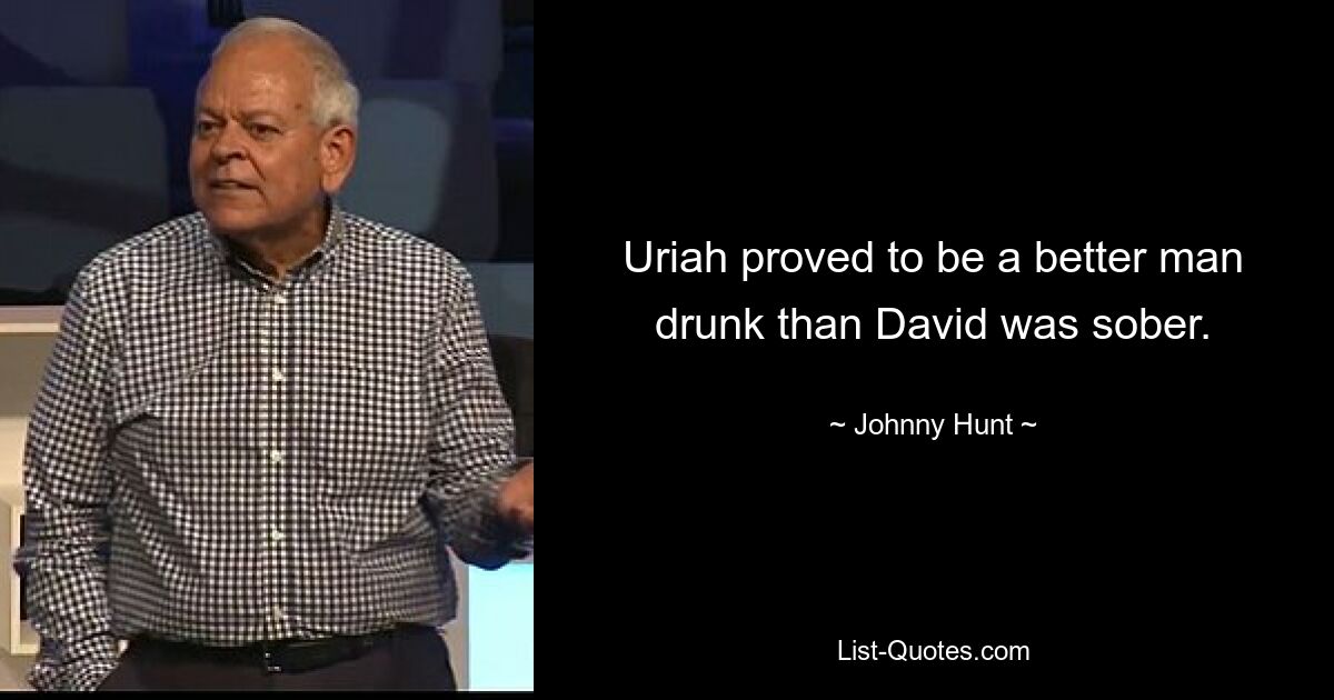 Uriah proved to be a better man drunk than David was sober. — © Johnny Hunt