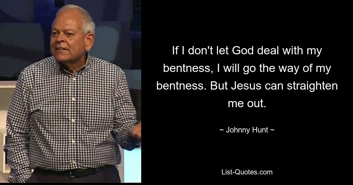 If I don't let God deal with my bentness, I will go the way of my bentness. But Jesus can straighten me out. — © Johnny Hunt