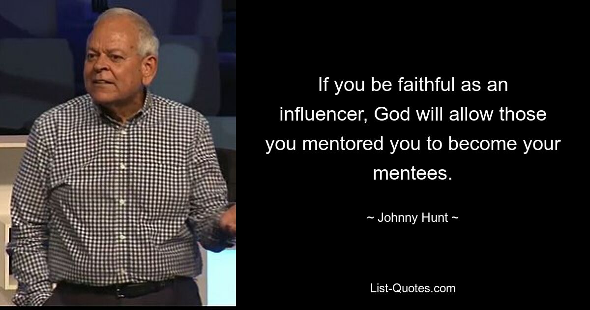 If you be faithful as an influencer, God will allow those you mentored you to become your mentees. — © Johnny Hunt