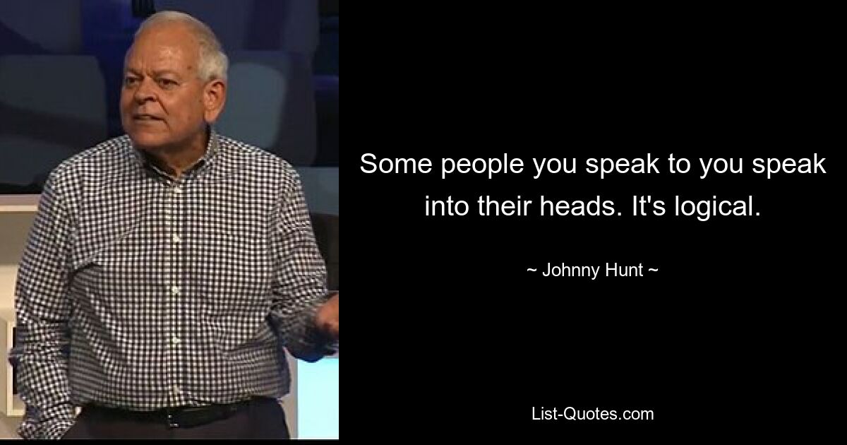 Some people you speak to you speak into their heads. It's logical. — © Johnny Hunt