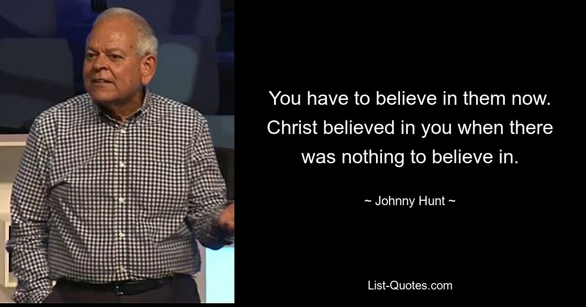 You have to believe in them now. Christ believed in you when there was nothing to believe in. — © Johnny Hunt