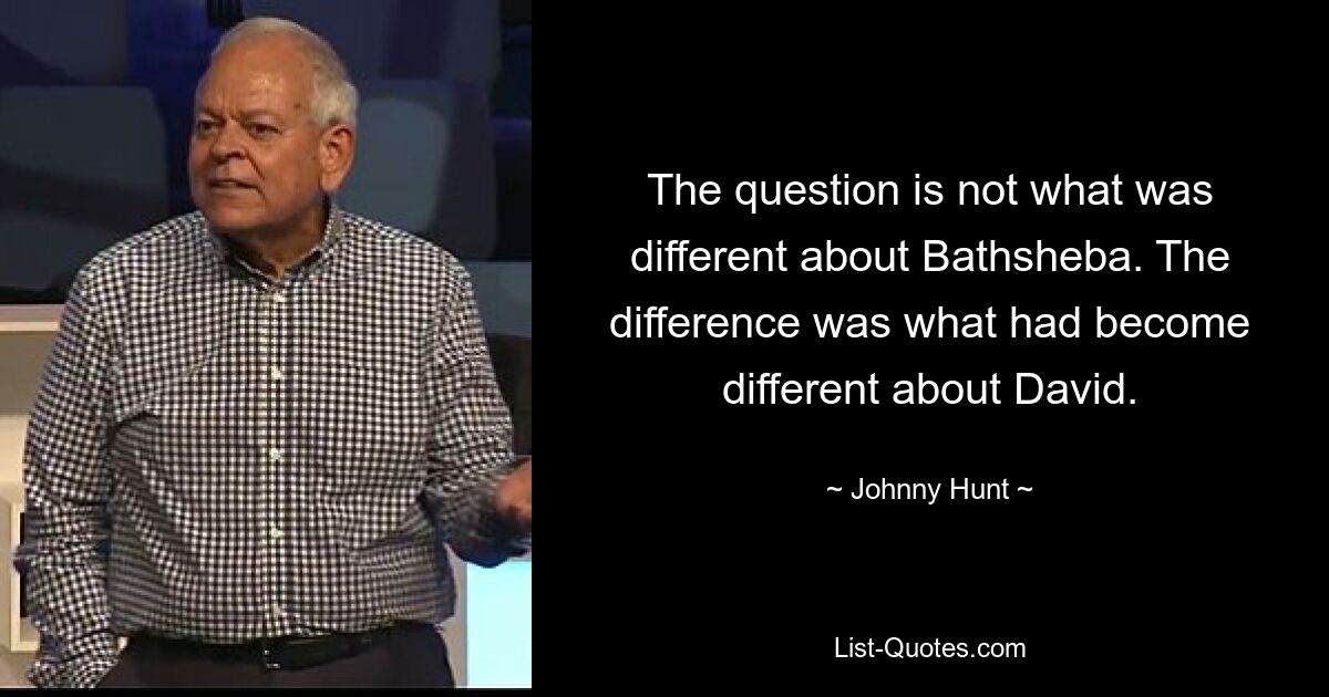 The question is not what was different about Bathsheba. The difference was what had become different about David. — © Johnny Hunt