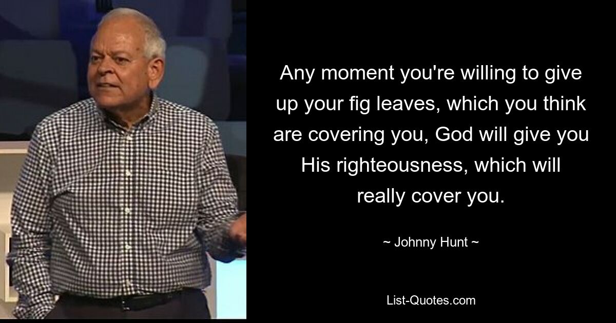 Any moment you're willing to give up your fig leaves, which you think are covering you, God will give you His righteousness, which will really cover you. — © Johnny Hunt