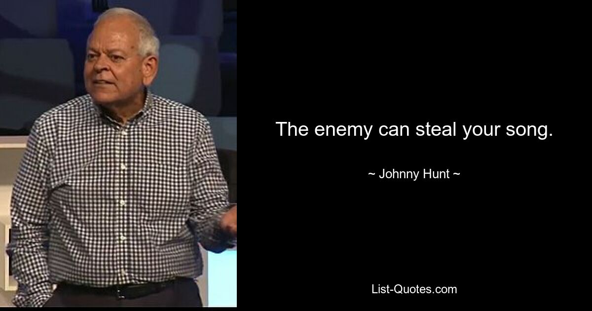 The enemy can steal your song. — © Johnny Hunt