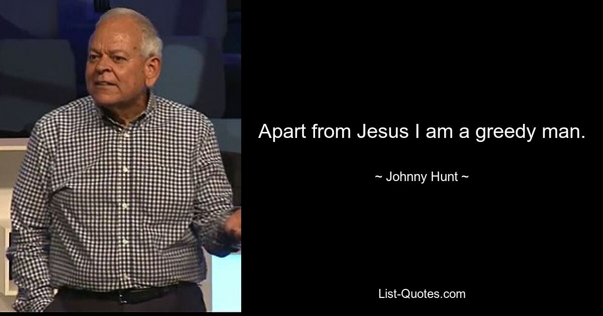 Apart from Jesus I am a greedy man. — © Johnny Hunt