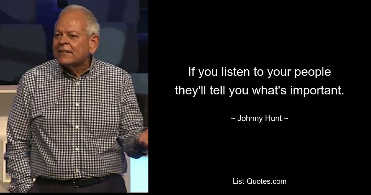 If you listen to your people they'll tell you what's important. — © Johnny Hunt