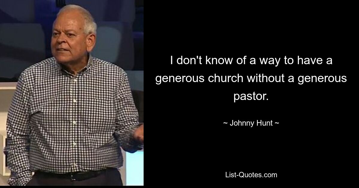 I don't know of a way to have a generous church without a generous pastor. — © Johnny Hunt