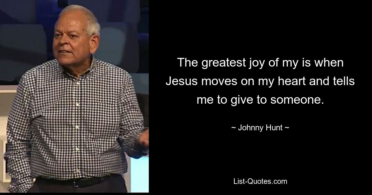 The greatest joy of my is when Jesus moves on my heart and tells me to give to someone. — © Johnny Hunt