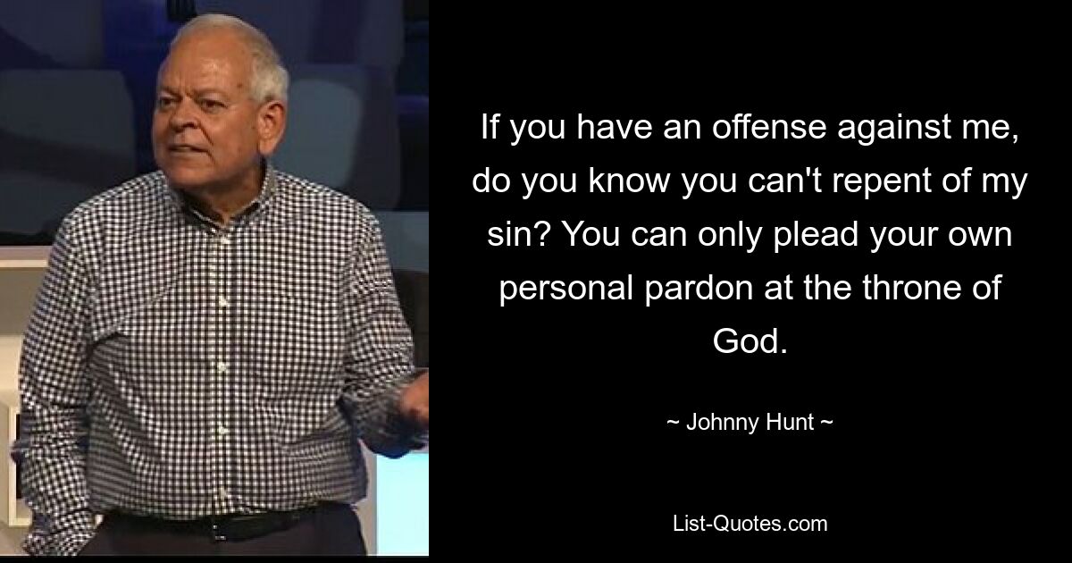 If you have an offense against me, do you know you can't repent of my sin? You can only plead your own personal pardon at the throne of God. — © Johnny Hunt