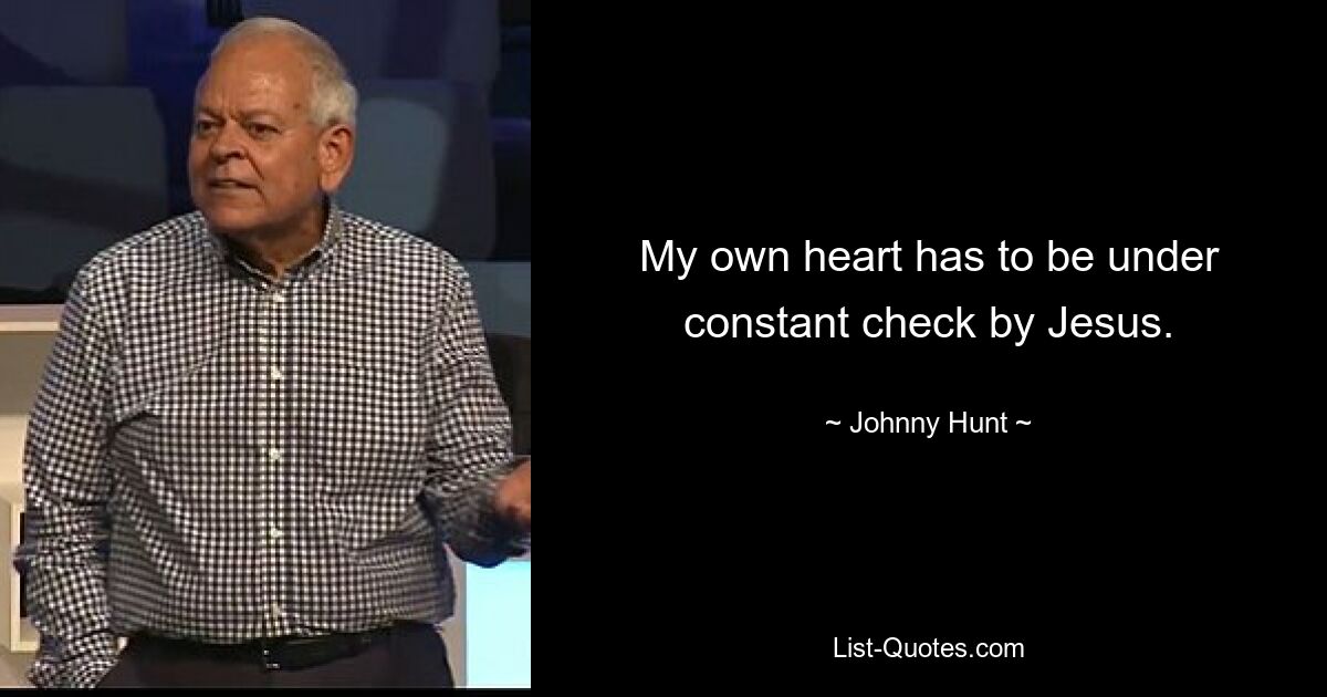 My own heart has to be under constant check by Jesus. — © Johnny Hunt