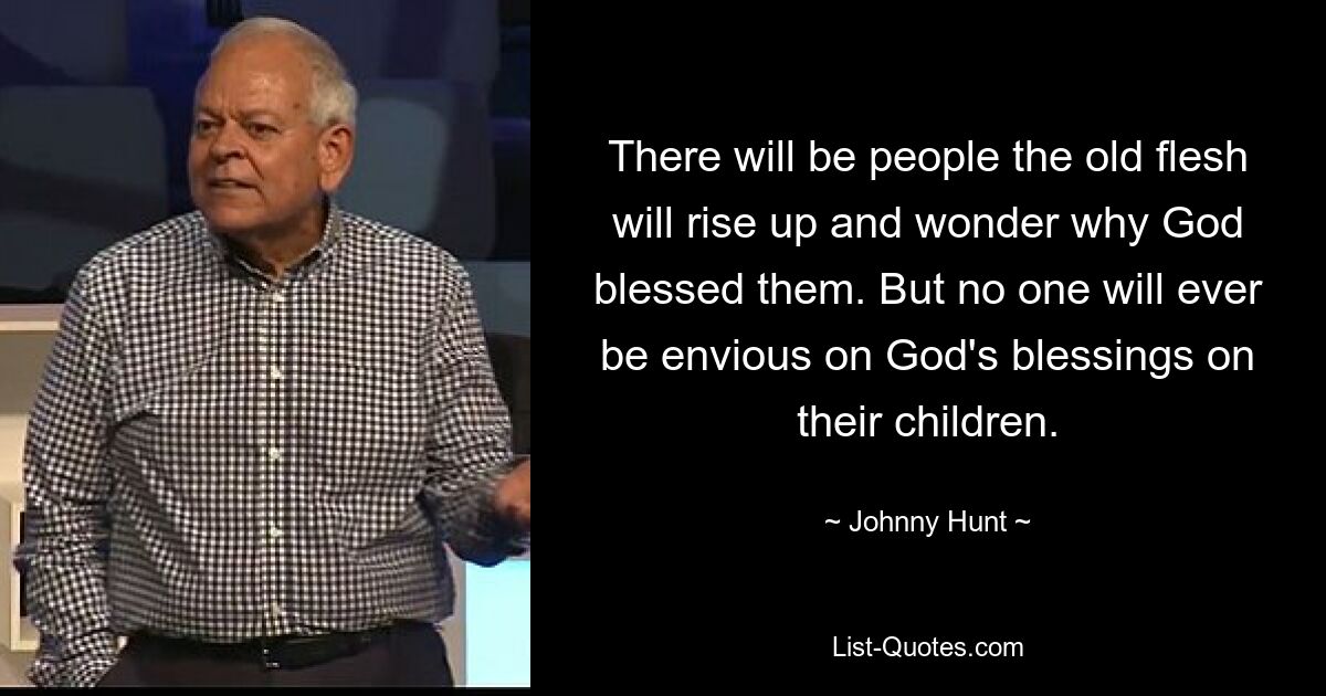 There will be people the old flesh will rise up and wonder why God blessed them. But no one will ever be envious on God's blessings on their children. — © Johnny Hunt