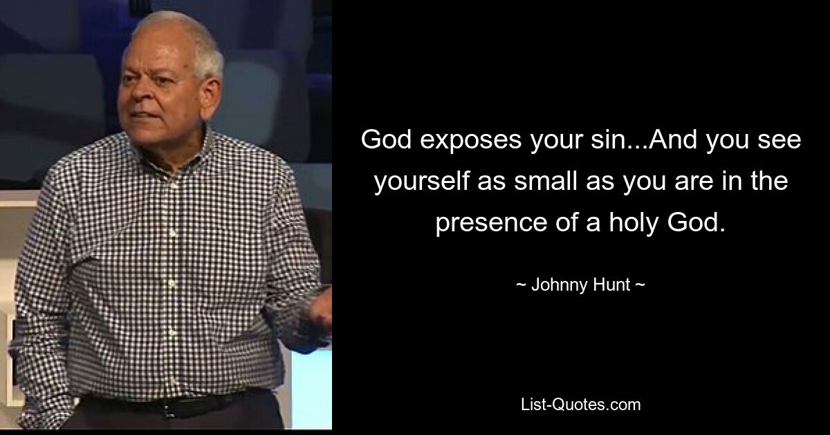 God exposes your sin...And you see yourself as small as you are in the presence of a holy God. — © Johnny Hunt