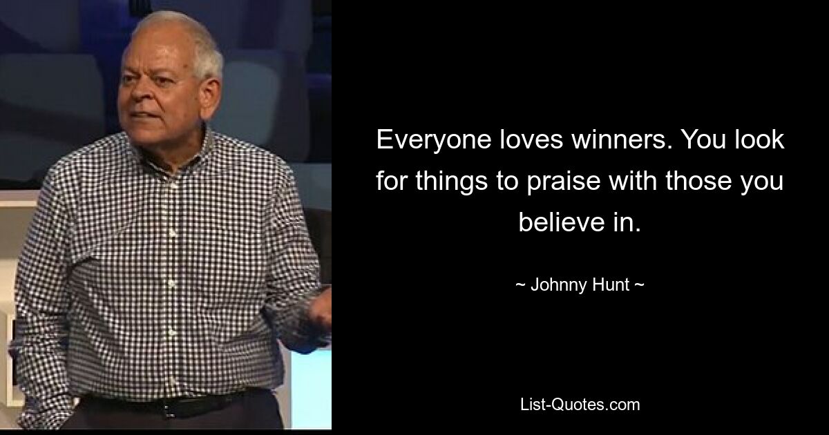 Everyone loves winners. You look for things to praise with those you believe in. — © Johnny Hunt