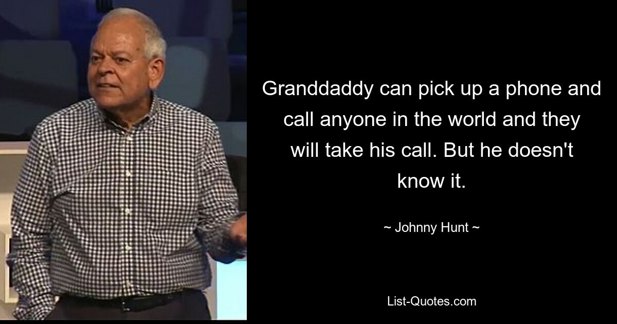 Granddaddy can pick up a phone and call anyone in the world and they will take his call. But he doesn't know it. — © Johnny Hunt