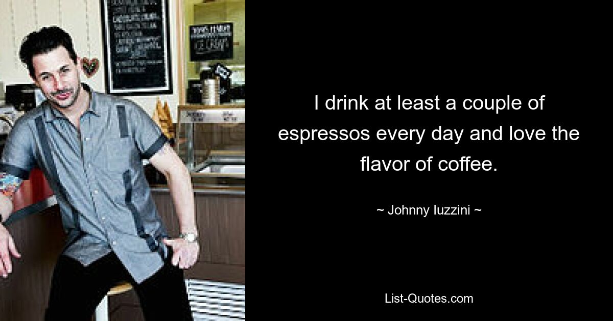 I drink at least a couple of espressos every day and love the flavor of coffee. — © Johnny Iuzzini