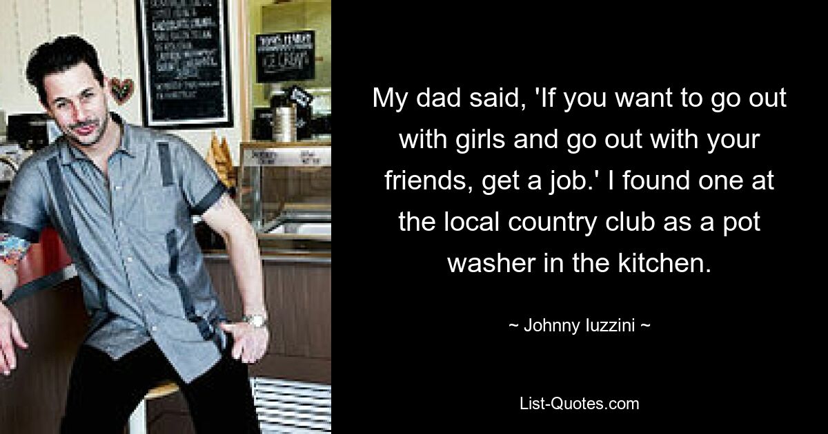 My dad said, 'If you want to go out with girls and go out with your friends, get a job.' I found one at the local country club as a pot washer in the kitchen. — © Johnny Iuzzini