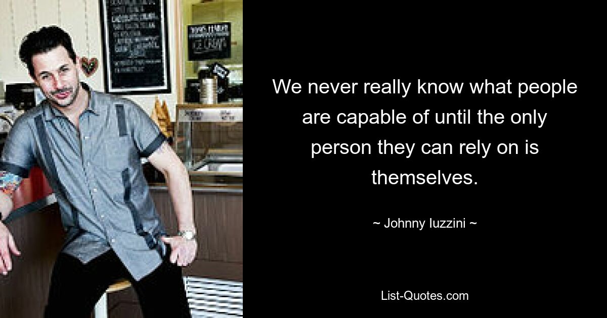 We never really know what people are capable of until the only person they can rely on is themselves. — © Johnny Iuzzini