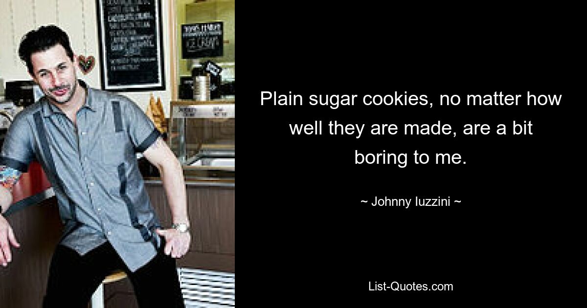 Plain sugar cookies, no matter how well they are made, are a bit boring to me. — © Johnny Iuzzini