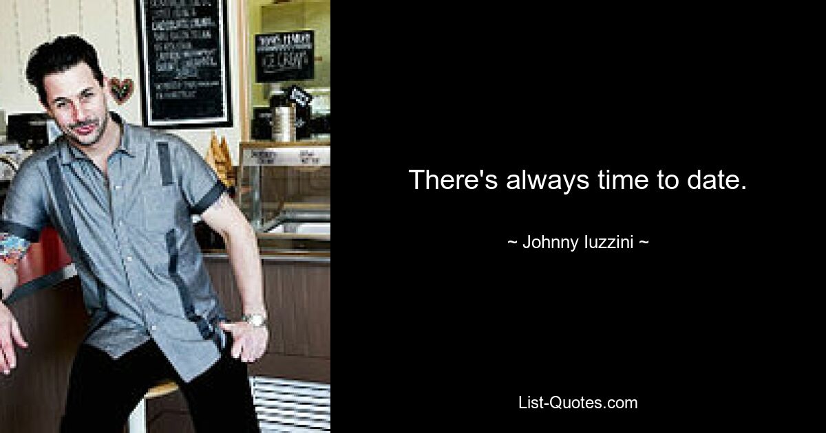 There's always time to date. — © Johnny Iuzzini