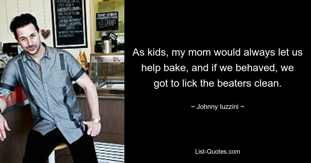 As kids, my mom would always let us help bake, and if we behaved, we got to lick the beaters clean. — © Johnny Iuzzini