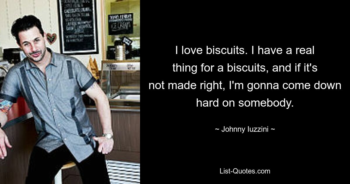 I love biscuits. I have a real thing for a biscuits, and if it's not made right, I'm gonna come down hard on somebody. — © Johnny Iuzzini